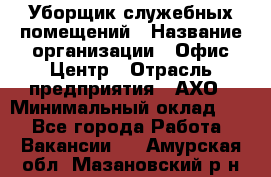 Уборщик служебных помещений › Название организации ­ Офис-Центр › Отрасль предприятия ­ АХО › Минимальный оклад ­ 1 - Все города Работа » Вакансии   . Амурская обл.,Мазановский р-н